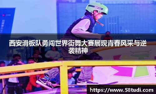 西安滑板队勇闯世界街舞大赛展现青春风采与逆袭精神