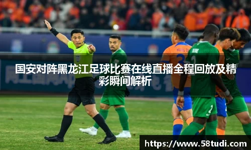 国安对阵黑龙江足球比赛在线直播全程回放及精彩瞬间解析